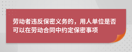 劳动者违反保密义务的，用人单位是否可以在劳动合同中约定保密事项