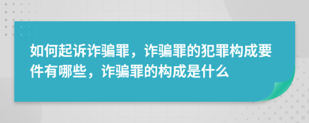 如何起诉诈骗罪，诈骗罪的犯罪构成要件有哪些，诈骗罪的构成是什么