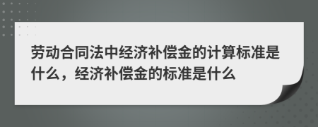 劳动合同法中经济补偿金的计算标准是什么，经济补偿金的标准是什么