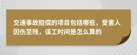 交通事故赔偿的项目包括哪些，受害人因伤至残，误工时间是怎么算的