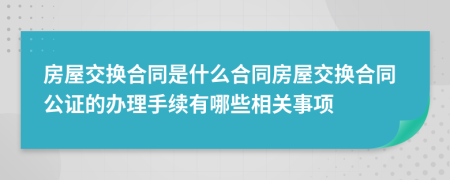 房屋交换合同是什么合同房屋交换合同公证的办理手续有哪些相关事项