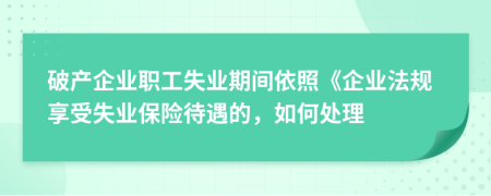 破产企业职工失业期间依照《企业法规享受失业保险待遇的，如何处理
