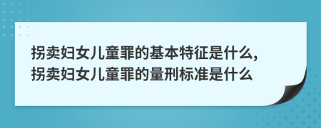 拐卖妇女儿童罪的基本特征是什么, 拐卖妇女儿童罪的量刑标准是什么