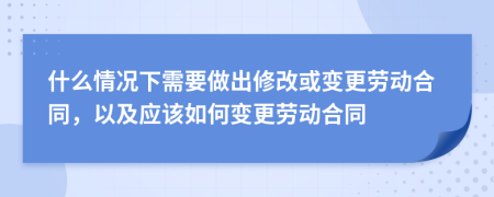 什么情况下需要做出修改或变更劳动合同，以及应该如何变更劳动合同