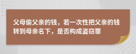 父母偷父亲的钱，若一次性把父亲的钱转到母亲名下，是否构成盗窃罪