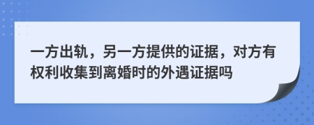 一方出轨，另一方提供的证据，对方有权利收集到离婚时的外遇证据吗