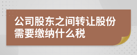 公司股东之间转让股份需要缴纳什么税