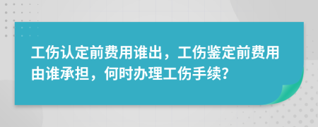 工伤认定前费用谁出，工伤鉴定前费用由谁承担，何时办理工伤手续？