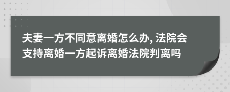 夫妻一方不同意离婚怎么办, 法院会支持离婚一方起诉离婚法院判离吗