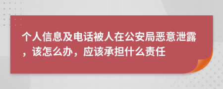 个人信息及电话被人在公安局恶意泄露，该怎么办，应该承担什么责任