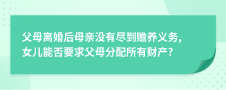 父母离婚后母亲没有尽到赡养义务, 女儿能否要求父母分配所有财产?