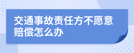 交通事故责任方不愿意赔偿怎么办