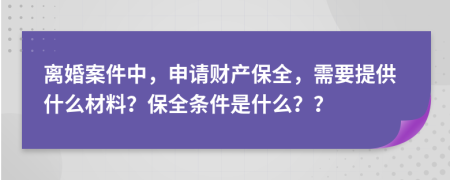 离婚案件中，申请财产保全，需要提供什么材料？保全条件是什么？？