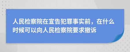 人民检察院在宣告犯罪事实前，在什么时候可以向人民检察院要求撤诉