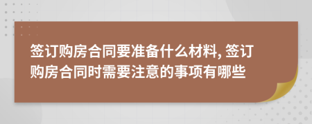 签订购房合同要准备什么材料, 签订购房合同时需要注意的事项有哪些