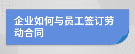 企业如何与员工签订劳动合同