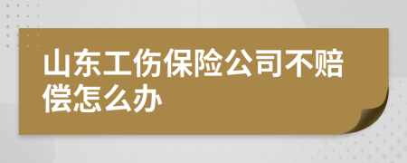 山东工伤保险公司不赔偿怎么办