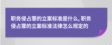 职务侵占罪的立案标准是什么, 职务侵占罪的立案标准法律怎么规定的