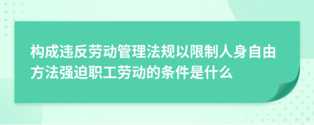 构成违反劳动管理法规以限制人身自由方法强迫职工劳动的条件是什么