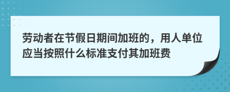 劳动者在节假日期间加班的，用人单位应当按照什么标准支付其加班费