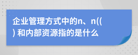 企业管理方式中的n、n(() 和内部资源指的是什么