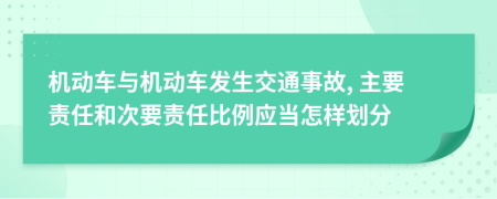 机动车与机动车发生交通事故, 主要责任和次要责任比例应当怎样划分