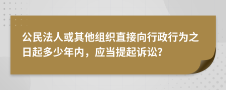 公民法人或其他组织直接向行政行为之日起多少年内，应当提起诉讼？