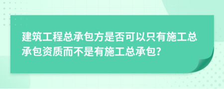 建筑工程总承包方是否可以只有施工总承包资质而不是有施工总承包？