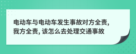 电动车与电动车发生事故对方全责, 我方全责, 该怎么去处理交通事故