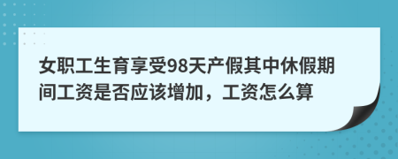 女职工生育享受98天产假其中休假期间工资是否应该增加，工资怎么算