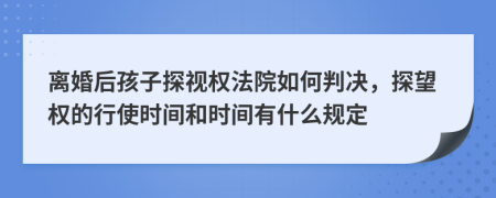 离婚后孩子探视权法院如何判决，探望权的行使时间和时间有什么规定