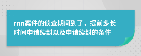 rnn案件的侦查期间到了，提前多长时间申请续封以及申请续封的条件