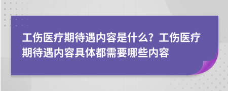 工伤医疗期待遇内容是什么？工伤医疗期待遇内容具体都需要哪些内容