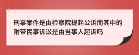 刑事案件是由检察院提起公诉而其中的附带民事诉讼是由当事人起诉吗