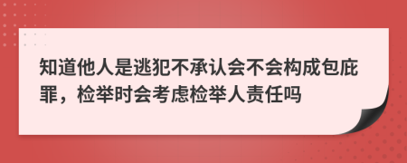 知道他人是逃犯不承认会不会构成包庇罪，检举时会考虑检举人责任吗
