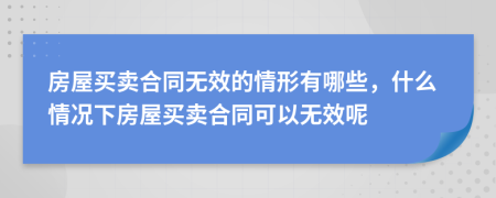 房屋买卖合同无效的情形有哪些，什么情况下房屋买卖合同可以无效呢