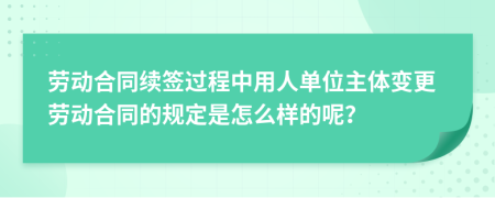 劳动合同续签过程中用人单位主体变更劳动合同的规定是怎么样的呢？