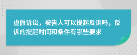 虚假诉讼，被告人可以提起反诉吗，反诉的提起时间和条件有哪些要求