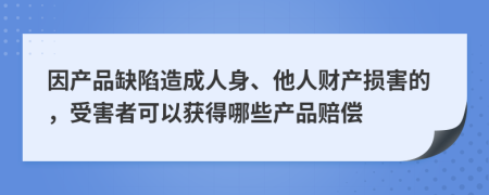 因产品缺陷造成人身、他人财产损害的，受害者可以获得哪些产品赔偿