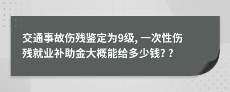 交通事故伤残鉴定为9级, 一次性伤残就业补助金大概能给多少钱? ?