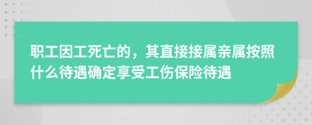 职工因工死亡的，其直接接属亲属按照什么待遇确定享受工伤保险待遇