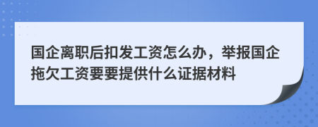 国企离职后扣发工资怎么办，举报国企拖欠工资要要提供什么证据材料