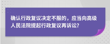 确认行政复议决定不服的，应当向高级人民法院提起行政复议再诉讼？