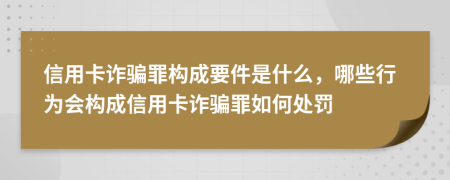 信用卡诈骗罪构成要件是什么，哪些行为会构成信用卡诈骗罪如何处罚