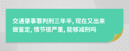 交通肇事罪判刑三年半, 现在又出来做鉴定, 情节很严重, 能够减刑吗