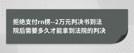 拒绝支付rn楞--2万元判决书到法院后需要多久才能拿到法院的判决