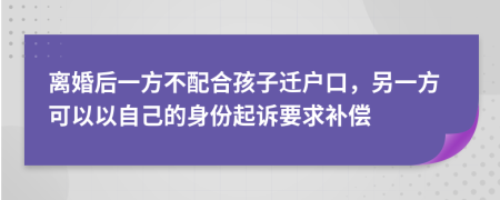 离婚后一方不配合孩子迁户口，另一方可以以自己的身份起诉要求补偿