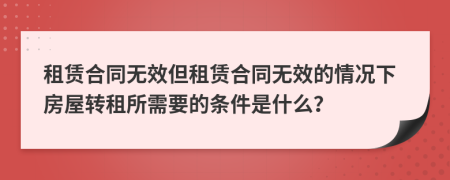 租赁合同无效但租赁合同无效的情况下房屋转租所需要的条件是什么？