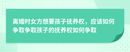 离婚时女方想要孩子抚养权，应该如何争取争取孩子的抚养权如何争取