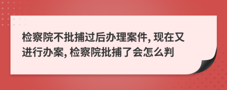 检察院不批捕过后办理案件, 现在又进行办案, 检察院批捕了会怎么判